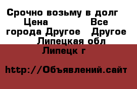 Срочно возьму в долг › Цена ­ 50 000 - Все города Другое » Другое   . Липецкая обл.,Липецк г.